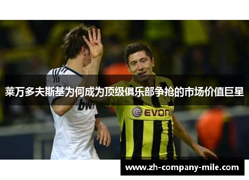 莱万多夫斯基为何成为顶级俱乐部争抢的市场价值巨星 莱万多夫斯基为何成为顶级俱乐部争抢的市场价值巨星