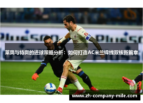 莱奥与特奥的进球策略分析:如何打造AC米兰锋线双核新篇章 莱奥与特奥的进球策略分析:如何打造AC米兰锋线双核新篇章