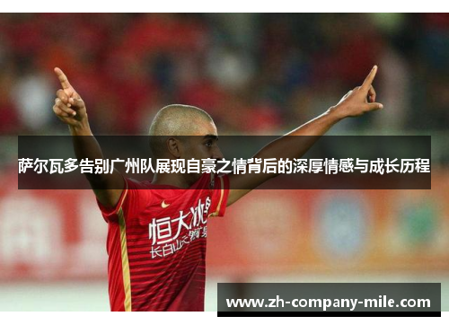 萨尔瓦多告别广州队展现自豪之情背后的深厚情感与成长历程 萨尔瓦多告别广州队展现自豪之情背后的深厚情感与成长历程