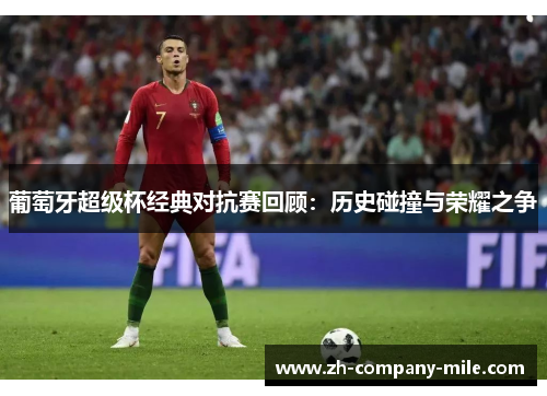 葡萄牙超级杯经典对抗赛回顾:历史碰撞与荣耀之争 葡萄牙超级杯经典对抗赛回顾:历史碰撞与荣耀之争
