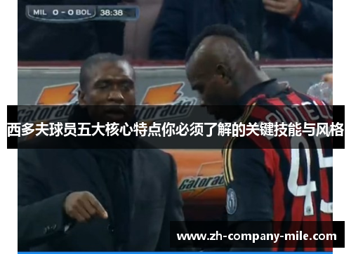 西多夫球员五大核心特点你必须了解的关键技能与风格 西多夫球员五大核心特点你必须了解的关键技能与风格