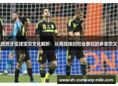 西班牙足球宝贝文化解析:从竞技场到社会象征的多重意义 西班牙足球宝贝文化解析:从竞技场到社会象征的多重意义