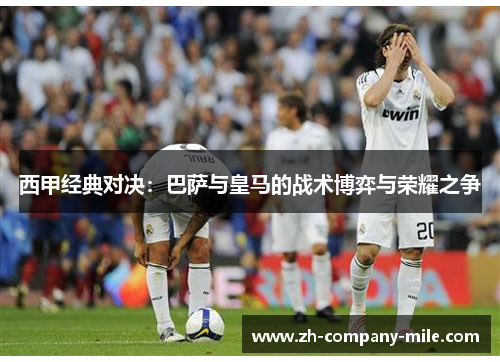 西甲经典对决:巴萨与皇马的战术博弈与荣耀之争 西甲经典对决:巴萨与皇马的战术博弈与荣耀之争