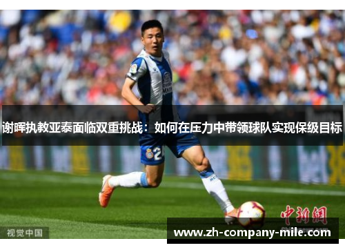 谢晖执教亚泰面临双重挑战:如何在压力中带领球队实现保级目标 谢晖执教亚泰面临双重挑战:如何在压力中带领球队实现保级目标