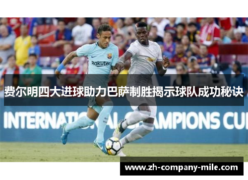 费尔明四大进球助力巴萨制胜揭示球队成功秘诀 费尔明四大进球助力巴萨制胜揭示球队成功秘诀