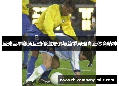 足球巨星赛场互动传递友谊与尊重展现真正体育精神 足球巨星赛场互动传递友谊与尊重展现真正体育精神