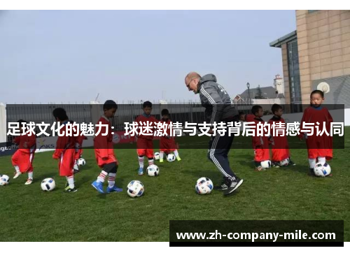 足球文化的魅力:球迷激情与支持背后的情感与认同 足球文化的魅力:球迷激情与支持背后的情感与认同