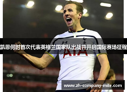 凯恩何时首次代表英格兰国家队出战并开启国际赛场征程 凯恩何时首次代表英格兰国家队出战并开启国际赛场征程