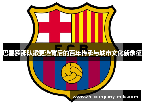 巴塞罗那队徽更迭背后的百年传承与城市文化新象征 巴塞罗那队徽更迭背后的百年传承与城市文化新象征