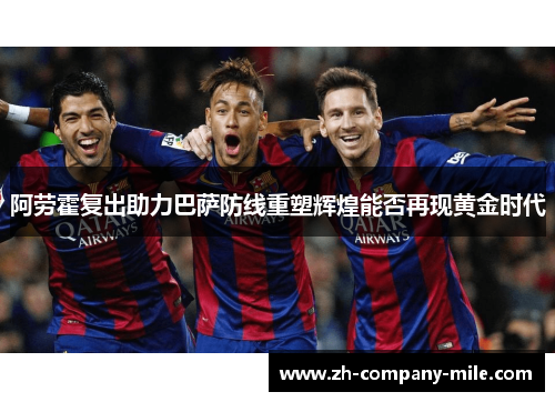阿劳霍复出助力巴萨防线重塑辉煌能否再现黄金时代