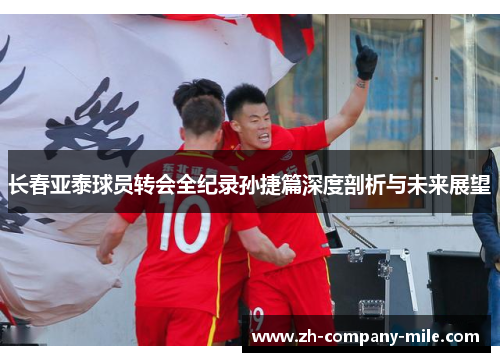 长春亚泰球员转会全纪录孙捷篇深度剖析与未来展望