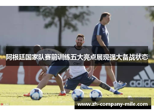 阿根廷国家队赛前训练五大亮点展现强大备战状态