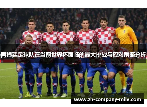 阿根廷足球队在当前世界杯面临的最大挑战与应对策略分析