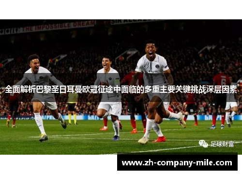 全面解析巴黎圣日耳曼欧冠征途中面临的多重主要关键挑战深层因素 全面解析巴黎圣日耳曼欧冠征途中面临的多重主要关键挑战深层因素