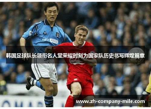 韩国足球队长领衔名人堂荣耀时刻为国家队历史书写辉煌篇章 韩国足球队长领衔名人堂荣耀时刻为国家队历史书写辉煌篇章