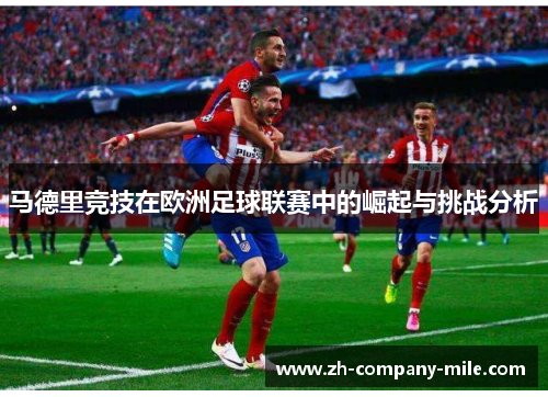 马德里竞技在欧洲足球联赛中的崛起与挑战分析 马德里竞技在欧洲足球联赛中的崛起与挑战分析