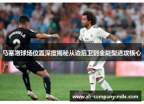 马塞洛球场位置深度揭秘从边后卫到全能型进攻核心 马塞洛球场位置深度揭秘从边后卫到全能型进攻核心