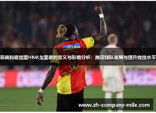 菲奥利奇加盟HNK戈里察的意义与影响分析:推动球队发展与提升竞技水平 菲奥利奇加盟HNK戈里察的意义与影响分析:推动球队发展与提升竞技水平