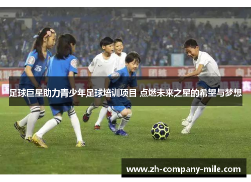 足球巨星助力青少年足球培训项目 点燃未来之星的希望与梦想