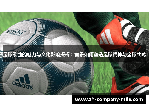 足球歌曲的魅力与文化影响探析：音乐如何塑造足球精神与全球共鸣