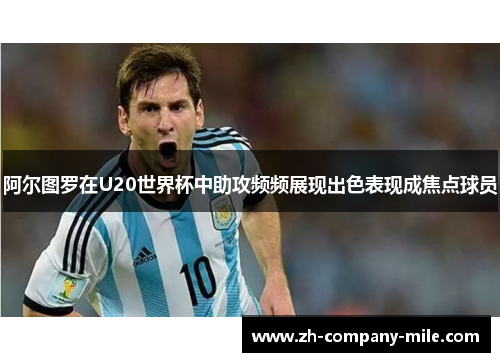 阿尔图罗在U20世界杯中助攻频频展现出色表现成焦点球员 阿尔图罗在U20世界杯中助攻频频展现出色表现成焦点球员