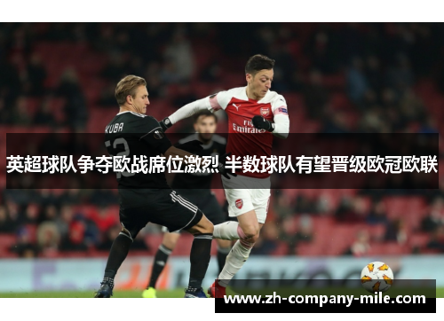 英超球队争夺欧战席位激烈 半数球队有望晋级欧冠欧联 英超球队争夺欧战席位激烈 半数球队有望晋级欧冠欧联