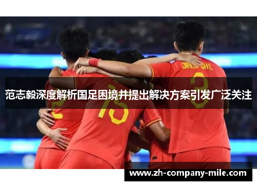 范志毅深度解析国足困境并提出解决方案引发广泛关注