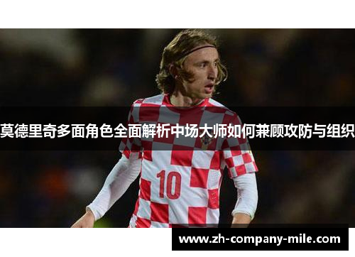 莫德里奇多面角色全面解析中场大师如何兼顾攻防与组织
