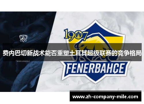 费内巴切新战术能否重塑土耳其超级联赛的竞争格局 费内巴切新战术能否重塑土耳其超级联赛的竞争格局