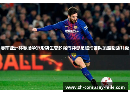 赛前亚洲杯赛场争冠形势生变多强博弈悬念陡增各队策略暗战升级 赛前亚洲杯赛场争冠形势生变多强博弈悬念陡增各队策略暗战升级