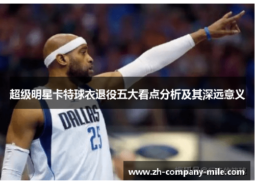 超级明星卡特球衣退役五大看点分析及其深远意义
