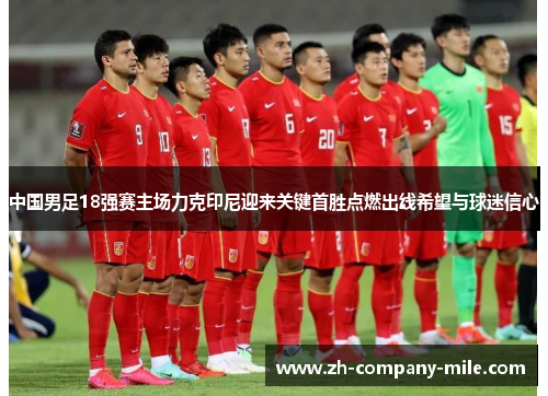 中国男足18强赛主场力克印尼迎来关键首胜点燃出线希望与球迷信心 中国男足18强赛主场力克印尼迎来关键首胜点燃出线希望与球迷信心