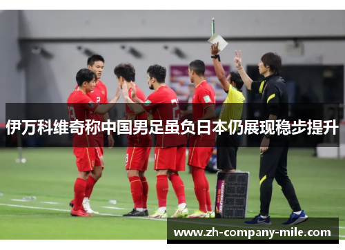 伊万科维奇称中国男足虽负日本仍展现稳步提升