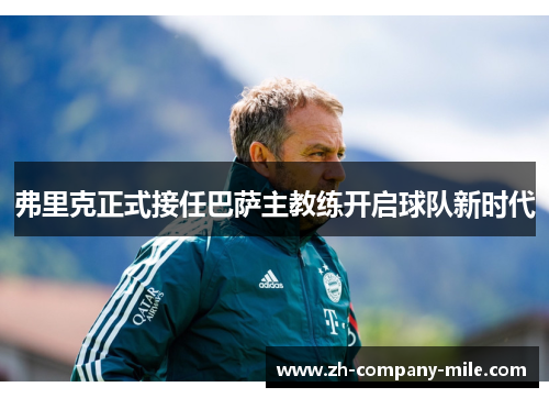 弗里克正式接任巴萨主教练开启球队新时代