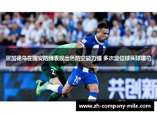 恩加德乌在国安防线表现出色防空能力强 多次定位球头球建功 恩加德乌在国安防线表现出色防空能力强 多次定位球头球建功