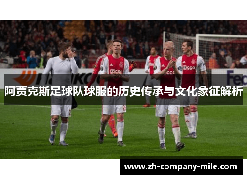 阿贾克斯足球队球服的历史传承与文化象征解析 阿贾克斯足球队球服的历史传承与文化象征解析
