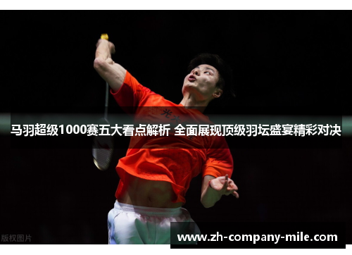 马羽超级1000赛五大看点解析 全面展现顶级羽坛盛宴精彩对决